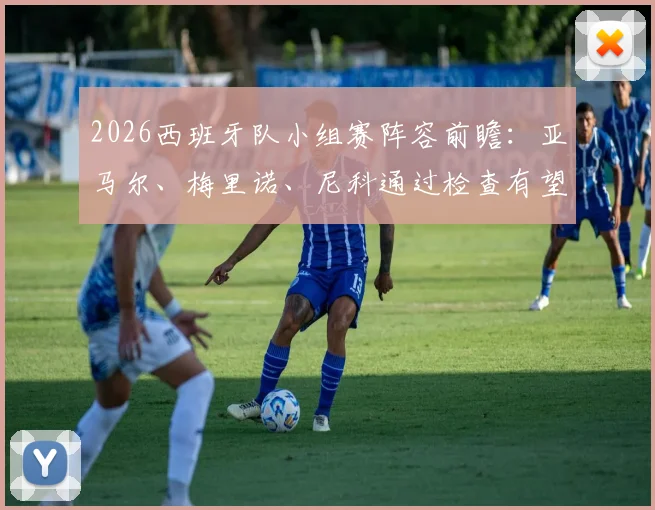 2026西班牙队小组赛阵容前瞻：亚马尔、梅里诺、尼科通过检查有望登场，伤病情况与主力预测分析