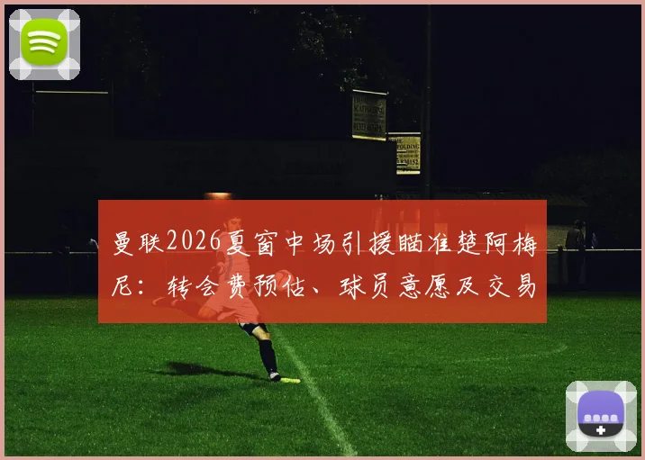 曼联2026夏窗中场引援瞄准楚阿梅尼：转会费预估、球员意愿及交易可能性深度分析