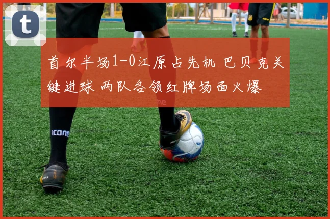 首尔半场1-0江原占先机 巴贝克关键进球 两队各领红牌场面火爆