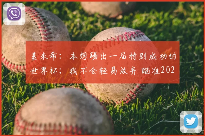基米希：本想踢出一届特别成功的世界杯；我不会轻易放弃 瞄准2026