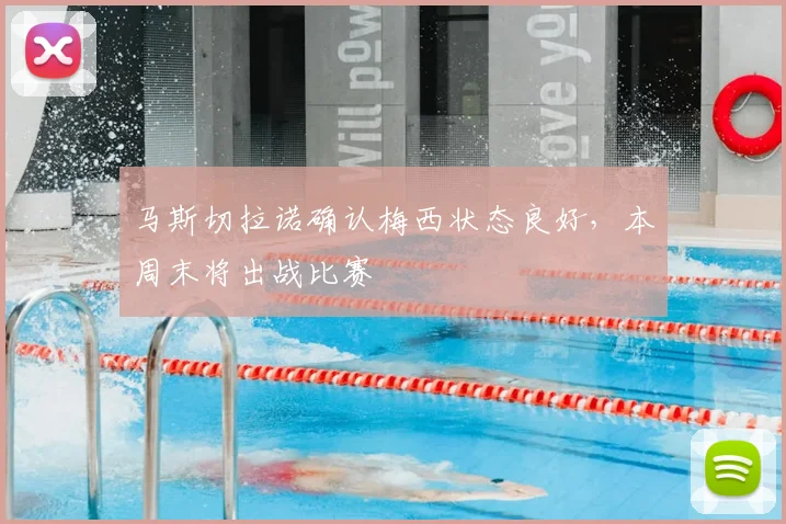 马斯切拉诺确认梅西状态良好，本周末将出战比赛