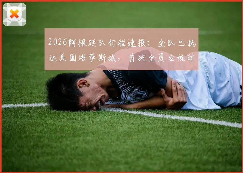 2026阿根廷队行程速报:全队已抵达美国堪萨斯城,首次全员合练时间确定