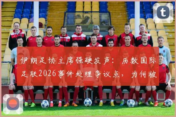 伊朗足协主席强硬发声:历数国际足联2026事件处理争议点,为何被批软弱无能?