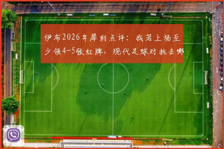 伊布2026年犀利点评：我若上场至少领4-5张红牌，现代足球对抗去哪了？