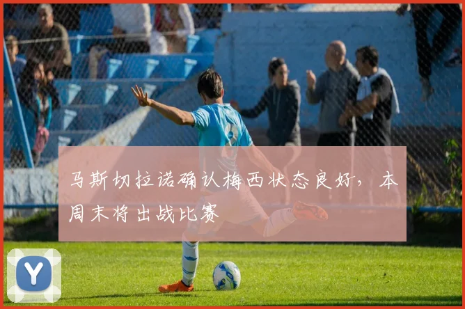 马斯切拉诺确认梅西状态良好，本周末将出战比赛
