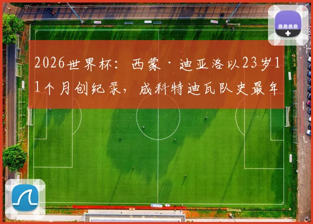 2026世界杯：西蒙·迪亚洛以23岁11个月创纪录，成科特迪瓦队史最年轻进球者，生涯数据一览