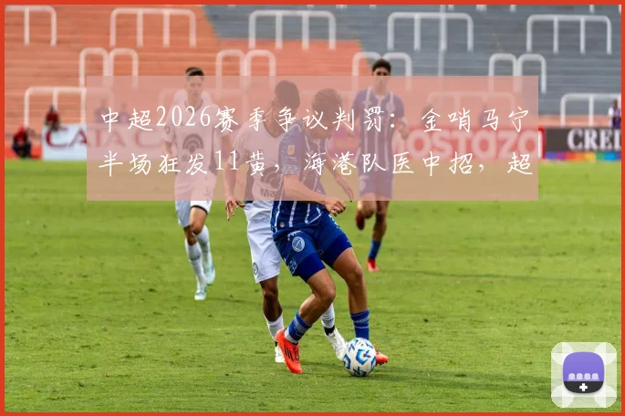 中超2026赛季争议判罚：金哨马宁半场狂发11黄，海港队医中招，超长补时引热议，详解比赛全过程