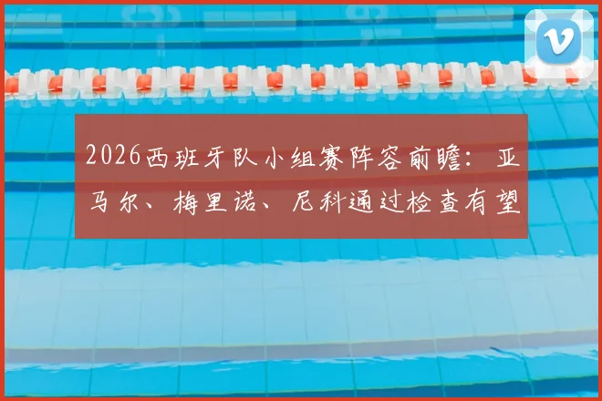 2026西班牙队小组赛阵容前瞻：亚马尔、梅里诺、尼科通过检查有望登场，伤病情况与主力预测分析