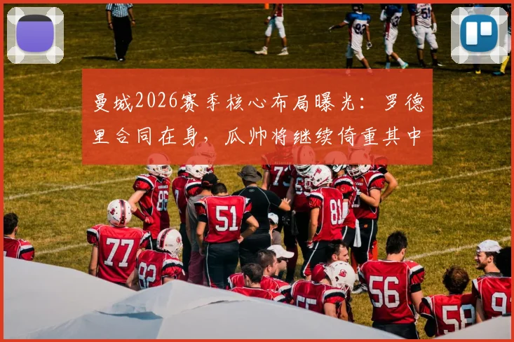 曼城2026赛季核心布局曝光：罗德里合同在身，瓜帅将继续倚重其中场统治力