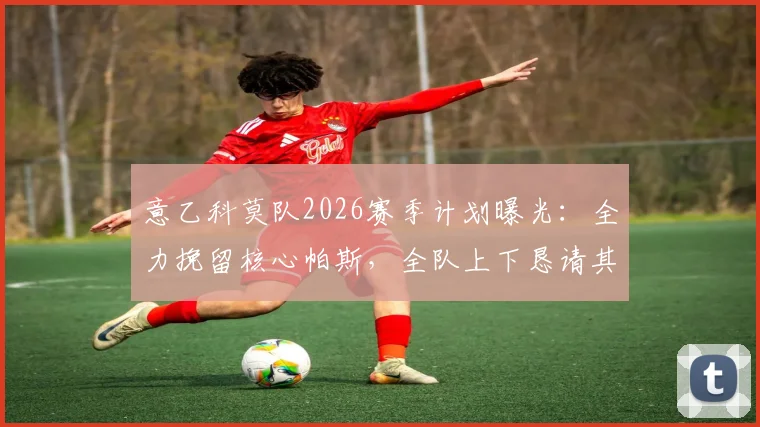意乙科莫队2026赛季计划曝光：全力挽留核心帕斯，全队上下恳请其再战一年