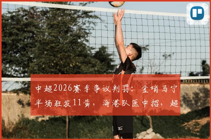 中超2026赛季争议判罚：金哨马宁半场狂发11黄，海港队医中招，超长补时引热议，详解比赛全过程