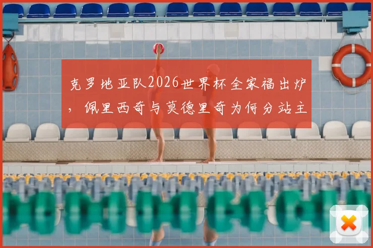 克罗地亚队2026世界杯全家福出炉，佩里西奇与莫德里奇为何分站主教练达利奇两侧引关注