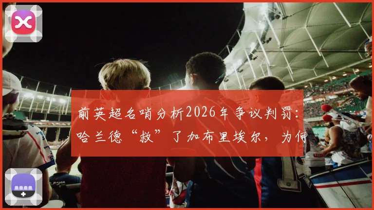 前英超名哨分析2026年争议判罚：哈兰德“救”了加布里埃尔，为何两人都该吃黄牌