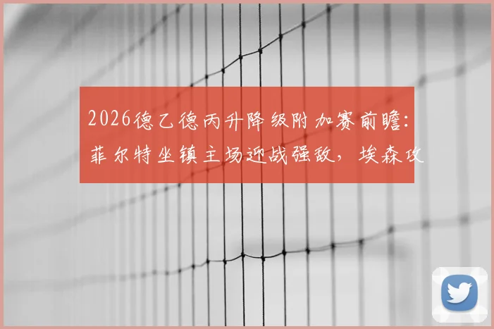 2026德乙德丙升降级附加赛前瞻：菲尔特坐镇主场迎战强敌，埃森攻击线状态火热引关注