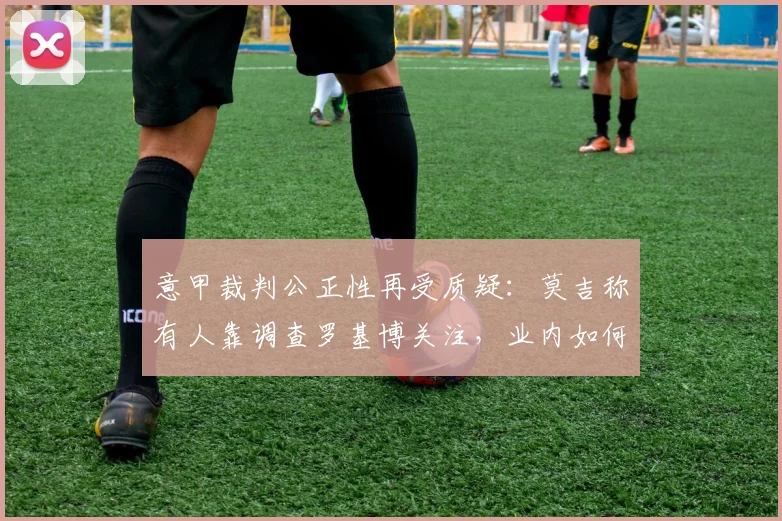 意甲裁判公正性再受质疑：莫吉称有人靠调查罗基博关注，业内如何看2026年裁判执法标准？