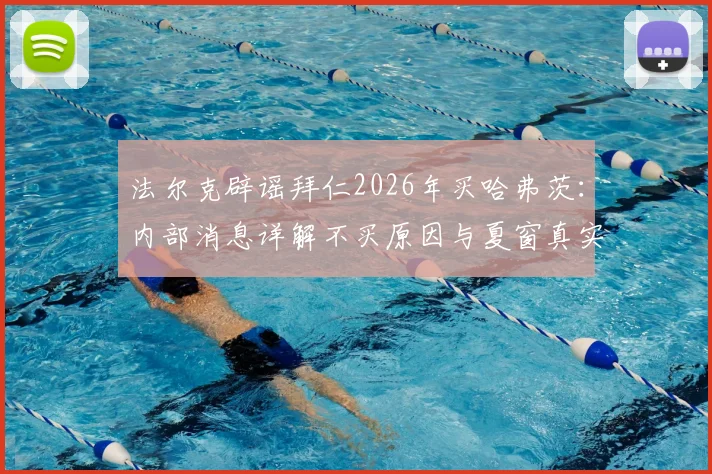 法尔克辟谣拜仁2026年买哈弗茨：内部消息详解不买原因与夏窗真实目标