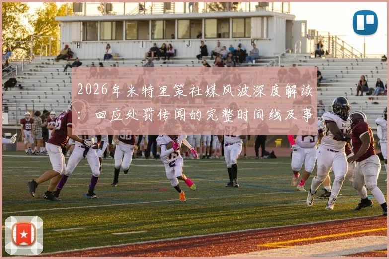 2026年米特里策社媒风波深度解读：回应处罚传闻的完整时间线及事件影响分析