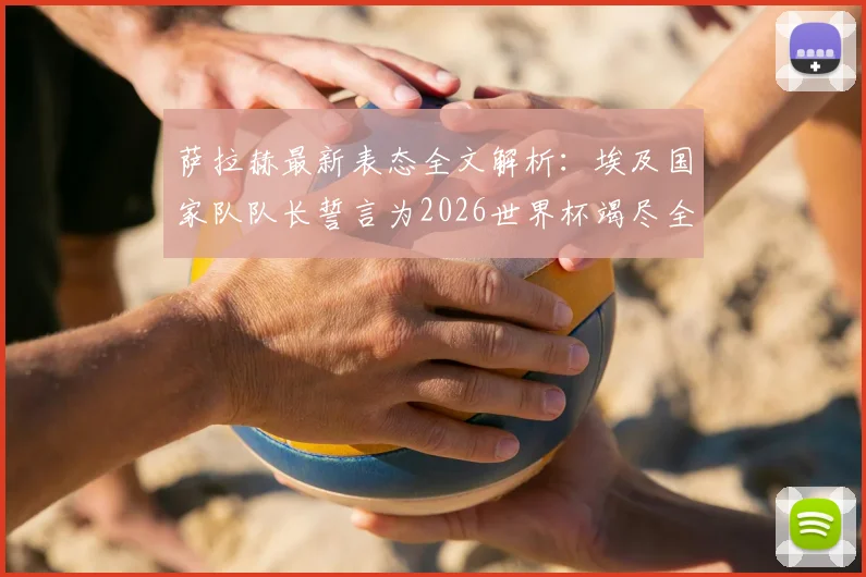 萨拉赫最新表态全文解析：埃及国家队队长誓言为2026世界杯竭尽全力，引领埃及足球新时代