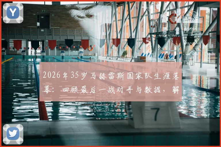 2026年35岁马赫雷斯国家队生涯落幕:回顾最后一战对手与数据,解析退役决定背后的原因与未来